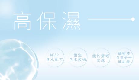 高保濕 含水設計 NVP含水配方恆定含水技術，緩衝液含高分子玻尿酸，鏡片輕新水感。